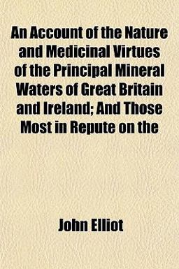 An Account of the Nature and Medicinal Virtues of the Principal Mineral Waters of Great Britain and Ireland; and Those Most in Repute On
