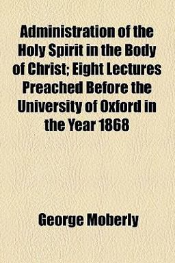 Administration of the Holy Spirit in the Body of Christ; Eight Lectures Preached Before the University of Oxford in the Year 1868