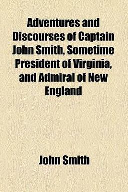 Adventures and Discourses of Captain John Smith, Sometime President of Virginia, and Admiral of New England