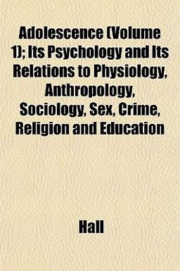 Adolescence; Its Psychology and Its Relations to Physiology, Anthropology, Sociology, Sex, Crime, Religion and Education