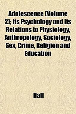 Adolescence; Its Psychology and Its Relations to Physiology, Anthropology, Sociology, Sex, Crime, Religion and Education