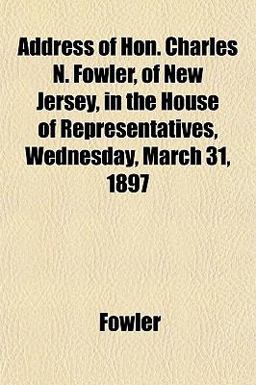 Address of Hon Charles N Fowler, of New Jersey, in the House of Representatives, Wednesday, March 31 1897