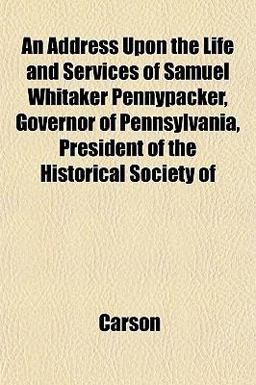 An Address upon the Life and Services of Samuel Whitaker Pennypacker, Governor of Pennsylvania, President of the Historical Society Of