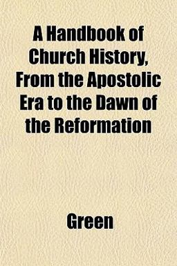 A Handbook of Church History, from the Apostolic Era to the Dawn of the Reformation