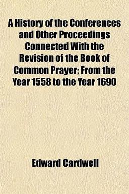 A History of the Conferences and Other Proceedings Connected with the Revision of the Book of Common Prayer; from the Year 1558 to the Year 1690