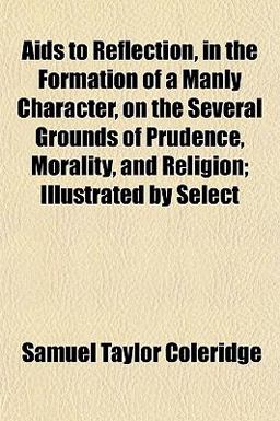 Aids to Reflection, in the Formation of a Manly Character, on the Several Grounds of Prudence, Morality, and Religion; Illustrated by Select