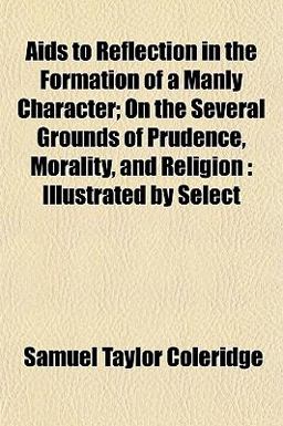 Aids to Reflection in the Formation of a Manly Character; on the Several Grounds of Prudence, Morality, and Religion