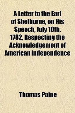 A Letter to the Earl of Shelburne, on His Speech, July 10th, 1782, Respecting the Acknowledgement of American Independence