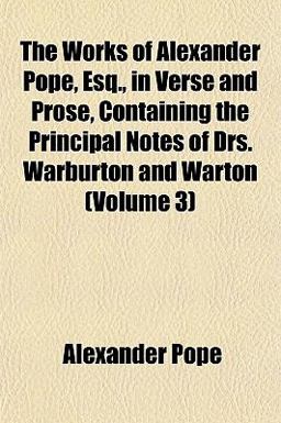 The Works of Alexander Pope, Esq , in Verse and Prose, Containing the Principal Notes of Drs Warburton and Warton
