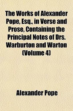 The Works of Alexander Pope, Esq , in Verse and Prose, Containing the Principal Notes of Drs Warburton and Warton