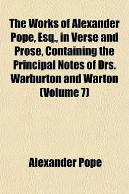 The Works of Alexander Pope, Esq , in Verse and Prose, Containing the Principal Notes of Drs Warburton and Warton