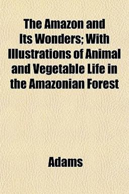 The Amazon and Its Wonders; with Illustrations of Animal and Vegetable Life in the Amazonian Forest