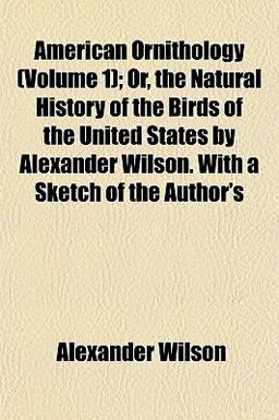 American Ornithology; or, the Natural History of the Birds of the United States by Alexander Wilson with a Sketch of the Author's