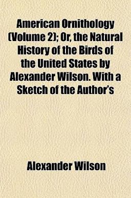 American Ornithology; or, the Natural History of the Birds of the United States by Alexander Wilson with a Sketch of the Author's