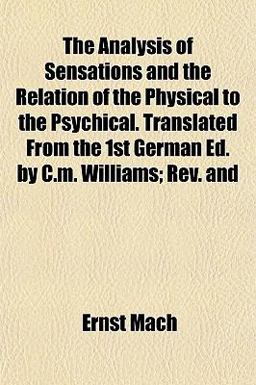 The Analysis of Sensations and the Relation of the Physical to the Psychical Translated from the 1st German Ed by C M Williams; Rev And