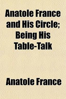 Anatole France and His Circle; Being His Table-Talk Anatole France and His Circle; Being His Table-Talk