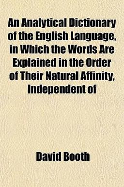 An Analytical Dictionary of the English Language, in Which the Words Are Explained in the Order of Their Natural Affinity, Independent Of An Analytical Dictionary of the English Language, in Which the Words Are Explained in the Order of Their Natural Affinity, Independent Of