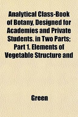 Analytical Class-Book of Botany, Designed for Academies and Private Students in Two Parts; Part 1 Elements of Vegetable Structure And