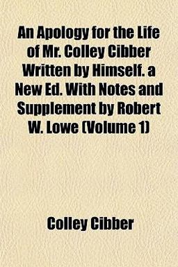 An Apology for the Life of Mr Colley Cibber Written by Himself a New Ed with Notes and Supplement by Robert W Lowe