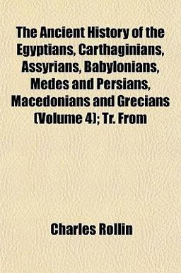 The Ancient History of the Egyptians, Carthaginians, Assyrians, Babylonians, Medes and Persians, Macedonians and Grecians; Tr From