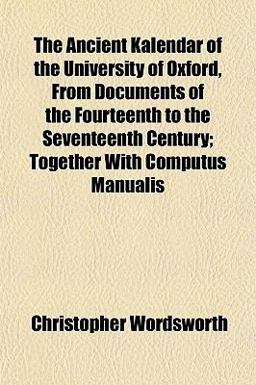 The Ancient Kalendar of the University of Oxford, from Documents of the Fourteenth to the Seventeenth Century; Together with Computus Manualis