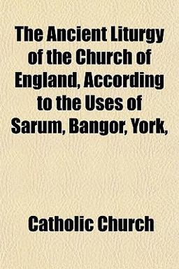 The Ancient Liturgy of the Church of England, According to the Uses of Sarum, Bangor, York