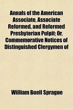 Annals of the American Associate, Associate Reformed, and Reformed Presbyterian Pulpit; or, Commemorative Notices of Distinguished Clergymen Of Annals of the American Associate, Associate Reformed, and Reformed Presbyterian Pulpit; or, Commemorative Notices of Distinguished Clergymen Of