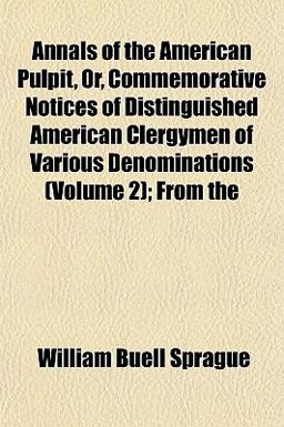 Annals of the American Pulpit, or, Commemorative Notices of Distinguished American Clergymen of Various Denominations; From Annals of the American Pulpit, or, Commemorative Notices of Distinguished American Clergymen of Various Denominations; From