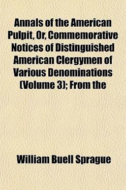 Annals of the American Pulpit, or, Commemorative Notices of Distinguished American Clergymen of Various Denominations; From Annals of the American Pulpit, or, Commemorative Notices of Distinguished American Clergymen of Various Denominations; From