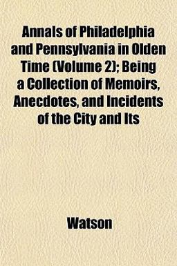 Annals of Philadelphia and Pennsylvania in Olden Time; Being a Collection of Memoirs, Anecdotes, and Incidents of the City and Its
