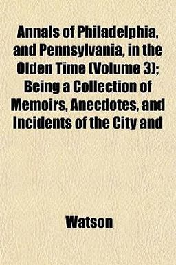 Annals of Philadelphia, and Pennsylvania, in the Olden Time; Being a Collection of Memoirs, Anecdotes, and Incidents of the City And