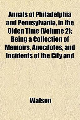 Annals of Philadelphia, and Pennsylvania, in the Olden Time; Being a Collection of Memoirs, Anecdotes, and Incidents of the City And