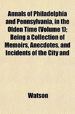Annals of Philadelphia and Pennsylvania, in the Olden Time; Being a Collection of Memoirs, Anecdotes, and Incidents of the City And