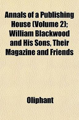 Annals of a Publishing House; William Blackwood and His Sons, Their Magazine and Friends
