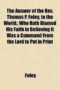 The Answer of the Rev Thomas P Foley, to the World,; Who Hath Blamed His Faith in Believing It Was a Command from the Lord to Put in Print