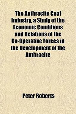 The Anthracite Coal Industry, a Study of the Economic Conditions and Relations of the Co-Operative Forces in the Development of the Anthracite