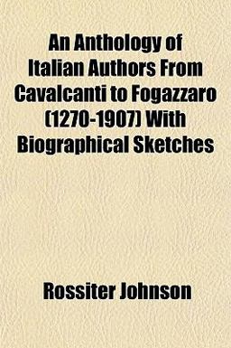 An Anthology of Italian Authors from Cavalcanti to Fogazzaro with Biographical Sketches An Anthology of Italian Authors from Cavalcanti to Fogazzaro with Biographical Sketches