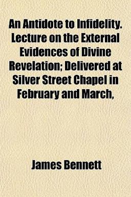 An Antidote to Infidelity Lecture on the External Evidences of Divine Revelation; Delivered at Silver Street Chapel in February and March