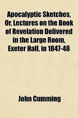 Apocalyptic Sketches, or, Lectures on the Book of Revelation Delivered in the Large Room, Exeter Hall, In 1847-48