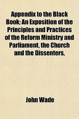 Appendix to the Black Book; an Exposition of the Principles and Practices of the Reform Ministry and Parliament, the Church and the Dissenters