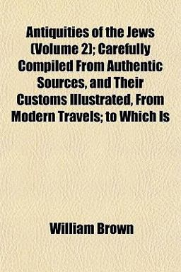 Antiquities of the Jews; Carefully Compiled from Authentic Sources, and Their Customs Illustrated, from Modern Travels; to Which Is