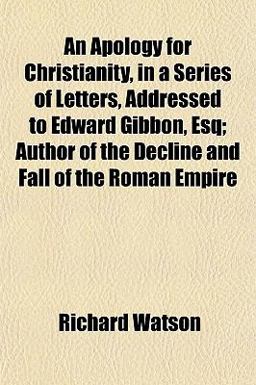 An Apology for Christianity, in a Series of Letters, Addressed to Edward Gibbon, Esq; Author of the Decline and Fall of the Roman Empire