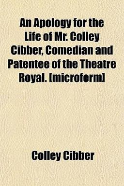 An Apology for the Life of Mr Colley Cibber, Comedian and Patentee of the Theatre Royal [Microform]