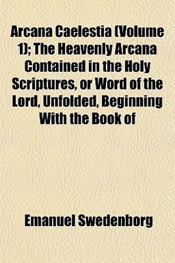 Arcana Caelestia; the Heavenly Arcana Contained in the Holy Scriptures, or Word of the Lord, Unfolded, Beginning with the Book Of