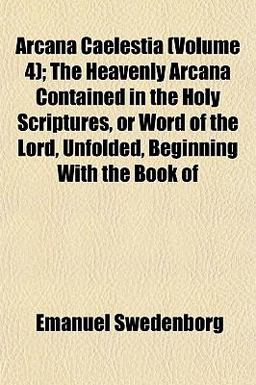 Arcana Caelestia; the Heavenly Arcana Contained in the Holy Scriptures, or Word of the Lord, Unfolded, Beginning with the Book Of