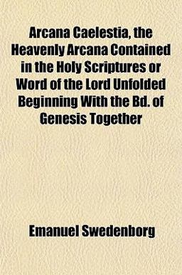 Arcana Caelestia, the Heavenly Arcana Contained in the Holy Scriptures or Word of the Lord Unfolded Beginning with the Bd of Genesis Together