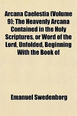 Arcana Caelestia; the Heavenly Arcana Contained in the Holy Scriptures, or Word of the Lord, Unfolded, Beginning with the Book Of