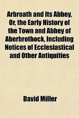 Arbroath and Its Abbey, or, the Early History of the Town and Abbey of Aberbrothock, Including Notices of Ecclesiastical and Other Antiquities