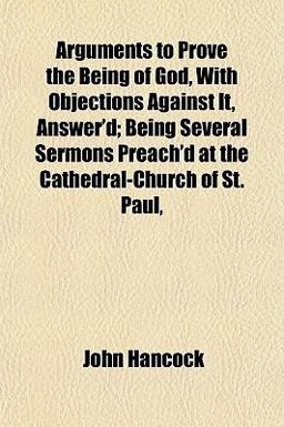 Arguments to Prove the Being of God, with Objections Against It, Answer'D; Being Several Sermons Preach'D at the Cathedral-Church of St Paul