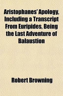 Aristophanes' Apology Including a Transcript from Euripides Being the Last Adventure of Balaustion